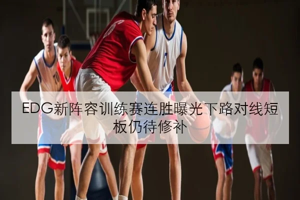 EDG新阵容训练赛连胜曝光下路对线短板仍待修补