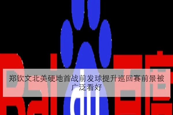 郑钦文北美硬地首战前发球提升巡回赛前景被广泛看好