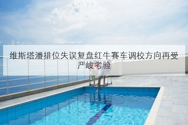 维斯塔潘排位失误复盘红牛赛车调校方向再受严峻考验
